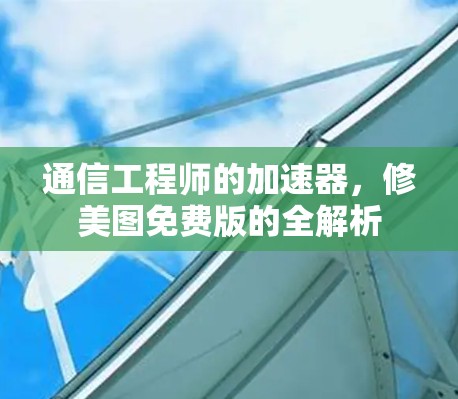 通信工程师的加速器,修美图免费版的全解析 通信工程师的加速器,修美图免费版的全解析
