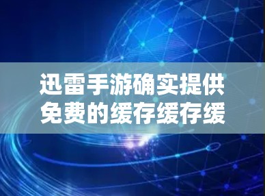 迅雷手游确实提供免费的缓存缓存缓存缓存缓存缓存缓存缓加速器服务。以下是使用迅雷加速的游戏加速器的步骤 迅雷手游确实提供免费的缓存缓存缓存缓存缓存缓存缓存缓加速器服务。以下是使用迅雷加速的游戏加速器的步骤