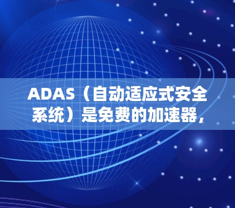 ADAS（自动适应式安全系统）是免费的加速器，因为它专注于安全功能和车辆性能优化，无需高性能。以下是ADAS的详细介绍