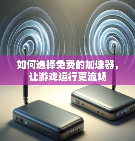 如何选择免费的加速器,让游戏运行更流畅 如何选择免费的加速器,让游戏运行更流畅