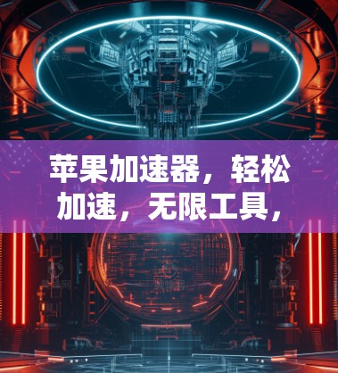 苹果加速器,轻松加速,无限工具,助力高效生产力 苹果加速器,轻松加速,无限工具,助力高效生产力