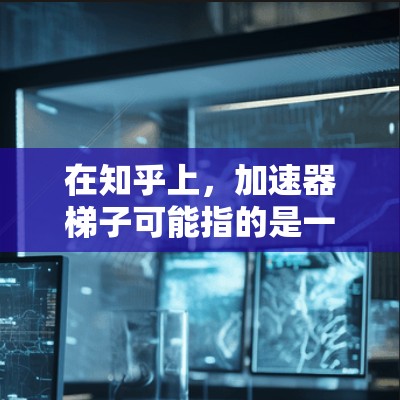 在知乎上，加速器梯子可能指的是一个在线工具，旨在帮助用户更快地生成和发布回答，提升工作效率。以下是对该问题的详细解答