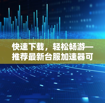 快速下载，轻松畅游—推荐最新台服加速器可靠功能