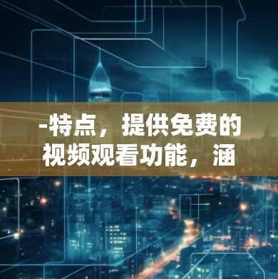 -特点,提供免费的视频观看功能,涵盖各种韩国电视剧、电影和综艺节目的在线观看体验 -特点,提供免费的视频观看功能,涵盖各种韩国电视剧、电影和综艺节目的在线观看体验