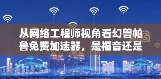 从网络工程师视角看幻兽帕鲁免费加速器，是福音还是陷阱？