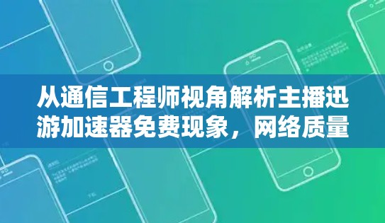 从通信工程师视角解析主播迅游加速器免费现象，网络质量、商业策略与技术误区