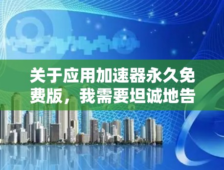 关于应用加速器永久免费版，我需要坦诚地告诉你，市场上基本不存在真正靠谱、安全、长期稳定的永久免费加速器