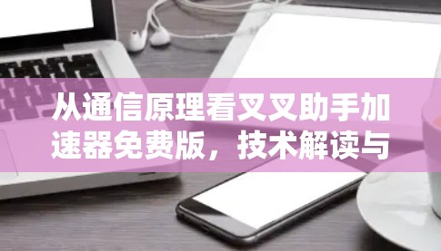 从通信原理看叉叉助手加速器免费版，技术解读与使用警示