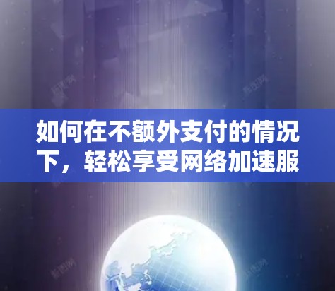 如何在不额外支付的情况下，轻松享受网络加速服务，帕鲁免费加速器的详细指南