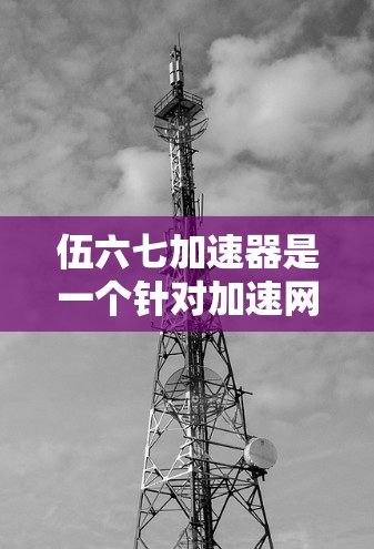 伍六七加速器是一个针对加速网页和下载流量的网络加速软件。以下是使用伍六七加速器的具体步骤