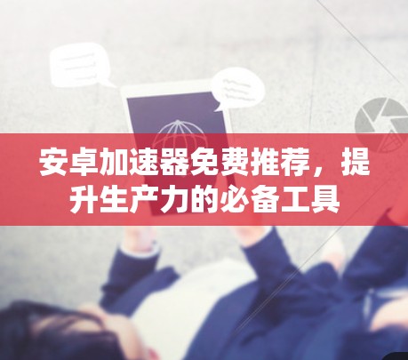 安卓加速器免费推荐，提升生产力的必备工具