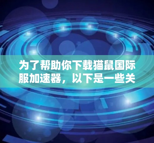 为了帮助你下载猫鼠国际服加速器，以下是一些关键点和建议