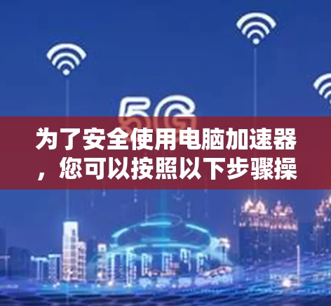 为了安全使用电脑加速器，您可以按照以下步骤操作