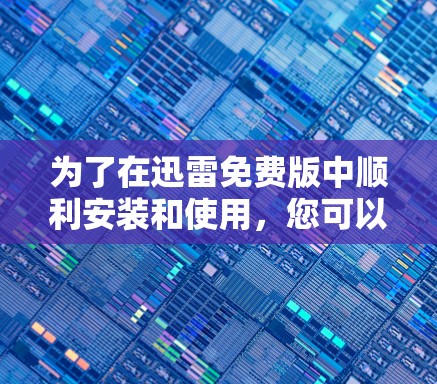 为了在迅雷免费版中顺利安装和使用，您可以按照以下步骤操作