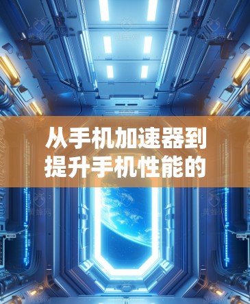 从手机加速器到提升手机性能的金钥匙，选择合适的加速器，让你的手机更强大！