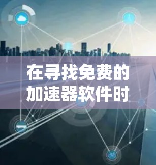 在寻找免费的加速器软件时，以下是一个有条理的总结和建议