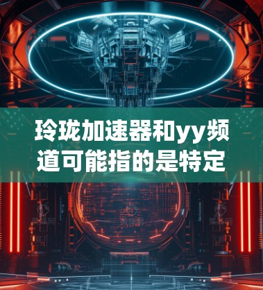 玲珑加速器和yy频道可能指的是特定的工具或资源，具体含义可能因上下文而异。如果你能找到更准确的信息，建议提供更多上下文，以便更好地帮助你
