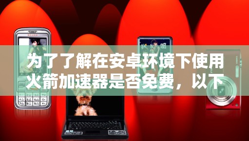 为了了解在安卓环境下使用火箭加速器是否免费，以下是一个有条理的总结和建议