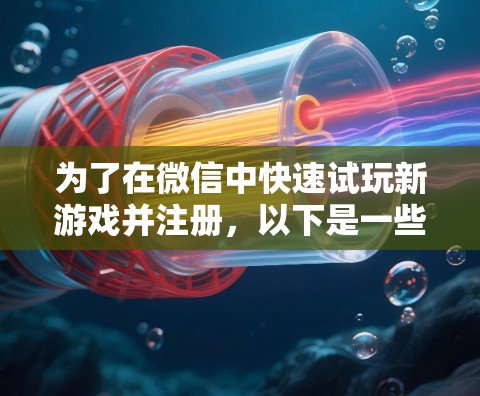 为了在微信中快速试玩新游戏并注册，以下是一些推荐的微信游戏加速器，每个工具都有其独特的优势和适用场景