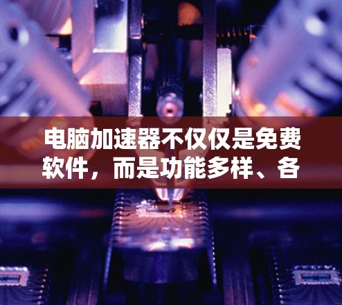 电脑加速器不仅仅是免费软件，而是功能多样、各有优缺点的工具。以下是关于如何选择和使用合适加速器的总结