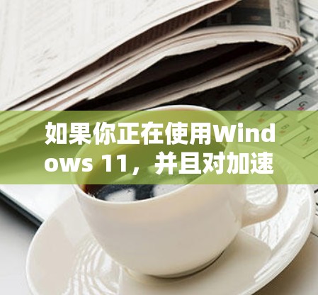 如果你正在使用Windows 11，并且对加速电脑运行有需求，以下是一些免费的加速器软件推荐，这些软件可以满足大多数用户的需求