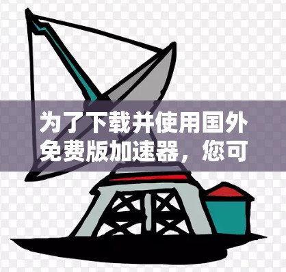 为了下载并使用国外免费版加速器，您可以按照以下步骤进行操作