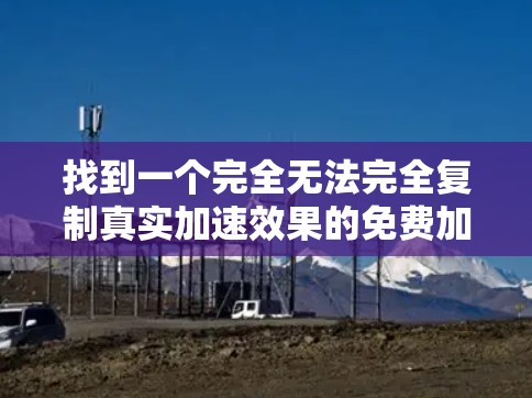 找到一个完全无法完全复制真实加速效果的免费加速器,这是一个挑战,但可以通过以下步骤解决 找到一个完全无法完全复制真实加速效果的免费加速器,这是一个挑战,但可以通过以下步骤解决