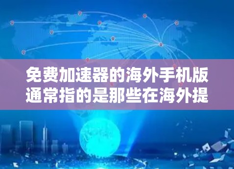 免费加速器的海外手机版通常指的是那些在海外提供加速服务的手机应用，允许用户分享加速器的链接。这些工具通常用于优化数据或流量，但需要注意以下几点