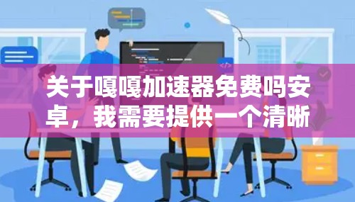 关于嘎嘎加速器免费吗安卓，我需要提供一个清晰的步骤解决方案