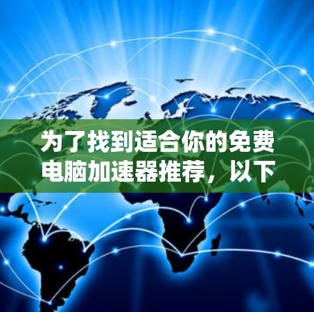 为了找到适合你的免费电脑加速器推荐，以下是一个系统化的指南，帮助你根据自己的需求和电脑情况做出最佳选择