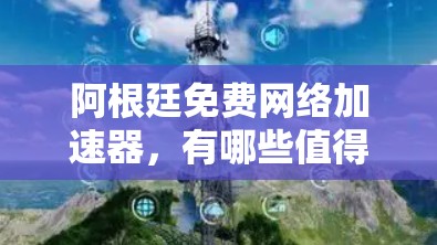阿根廷免费网络加速器，有哪些值得考虑的选项？