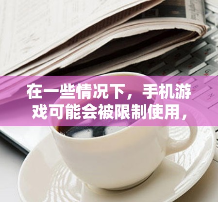 在一些情况下，手机游戏可能会被限制使用，原因可能包括技术限制、开发团队的处理措施以及潜在的安全风险。以下是对这些情况的详细分析和解决方案