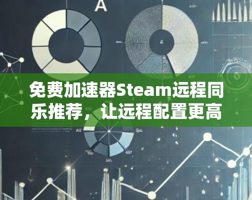 免费加速器Steam远程同乐推荐，让远程配置更高效！