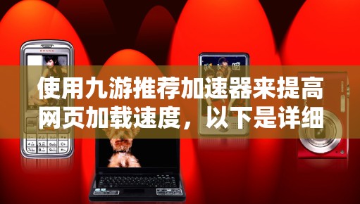 使用九游推荐加速器来提高网页加载速度，以下是详细的步骤指南