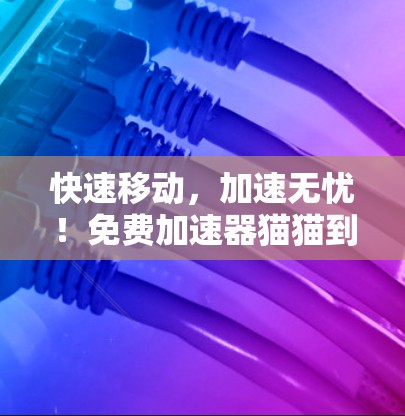 快速移动，加速无忧！免费加速器猫猫到底有多强大？
