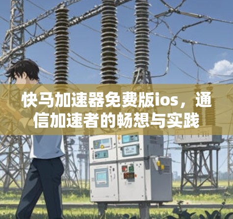 快马加速器免费版ios，通信加速者的畅想与实践