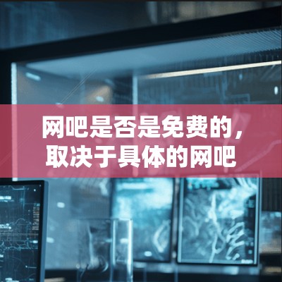 网吧是否是免费的，取决于具体的网吧和地区的政策。有些网吧提供免费的网络和娱乐服务，而有些则可能收费。以下是一些关键点