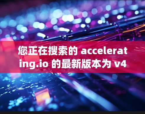 您正在搜索的 accelerating.io 的最新版本为 v4.1.1。此版本提供了以下功能和服务