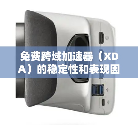 免费跨域加速器（XDA）的稳定性和表现因软件而异，建议根据需求选择合适的工具。以下是详细的分析和建议