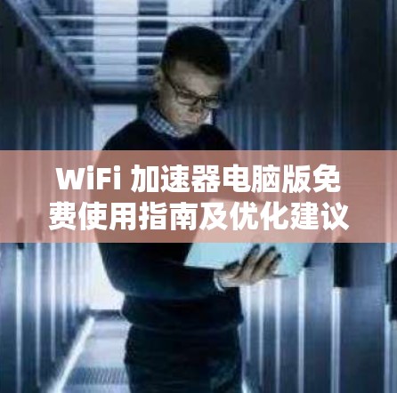 WiFi 加速器电脑版免费使用指南及优化建议