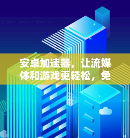 安卓加速器，让流媒体和游戏更轻松，免费使用，真的是吗？