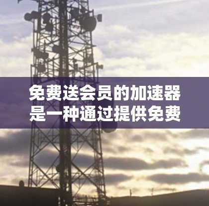 免费送会员的加速器是一种通过提供免费会员服务,让用户获得加速资源、资源访问权限或功能的工具。以下是关于这种加速器的详细分析和建议 免费送会员的加速器是一种通过提供免费会员服务,让用户获得加速资源、资源访问权限或功能的工具。以下是关于这种加速器的详细分析和建议