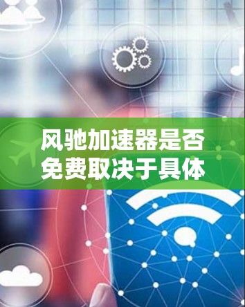 风驰加速器是否免费取决于具体的平台和功能。如果你是在安卓设备上使用风驰加速器，通常会发现它在苹果应用商店上，而安卓版本可能需要专门的下载。风驰加速器的免费使用可能因其具体功能而异