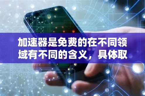 加速器是免费的在不同领域有不同的含义，具体取决于所指的是什么。以下是详细的解释