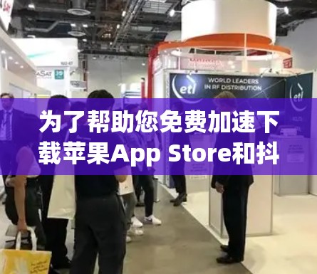 为了帮助您免费加速下载苹果App Store和抖音,以下是推荐的工具,包括苹果App Store和抖音下载的工具 为了帮助您免费加速下载苹果App Store和抖音,以下是推荐的工具,包括苹果App Store和抖音下载的工具