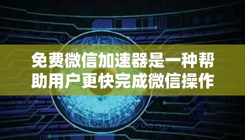 免费微信加速器是一种帮助用户更快完成微信操作的工具，通常提供多种功能如自动跳转、缓存优化和自动分发。以下是使用免费微信加速器的步骤和注意事项