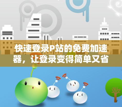 快速登录P站的免费加速器，让登录变得简单又省心