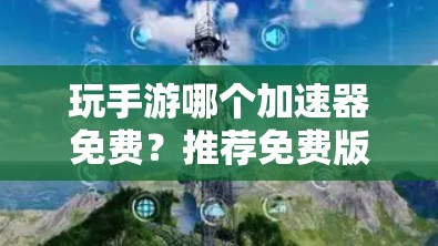 玩手游哪个加速器免费？推荐免费版本的加速器