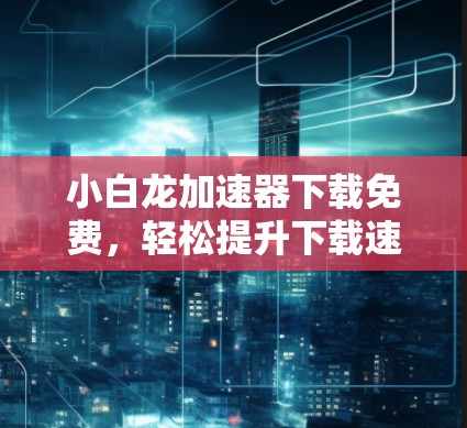 小白龙加速器下载免费，轻松提升下载速度的高效工具