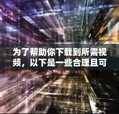 为了帮助你下载到所需视频，以下是一些合理且可靠的方法